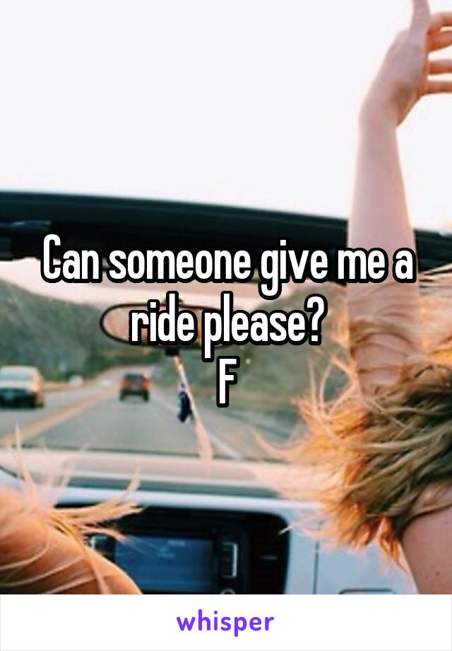 Can someone give me a ride please?
F