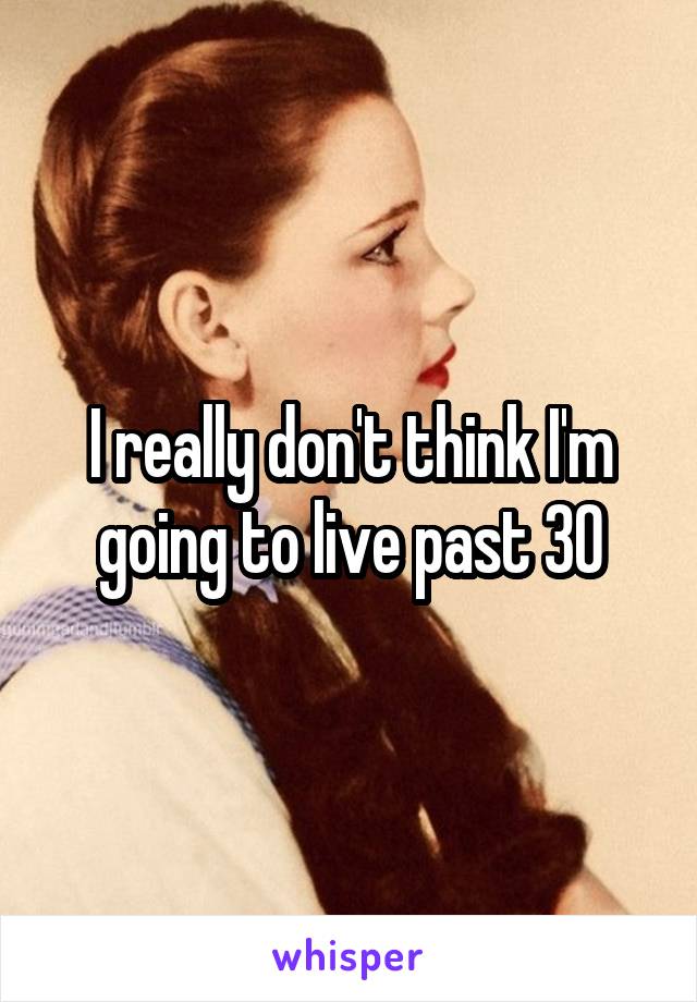 I really don't think I'm going to live past 30