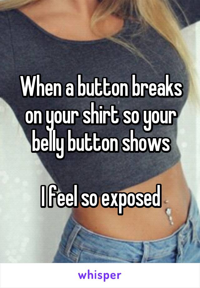 When a button breaks on your shirt so your belly button shows

I feel so exposed