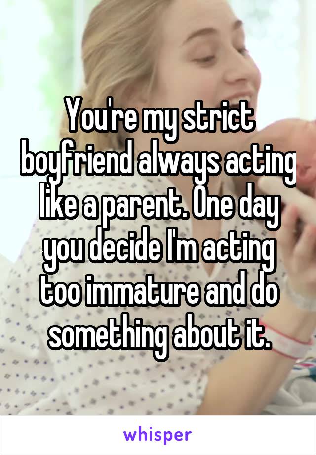 You're my strict boyfriend always acting like a parent. One day you decide I'm acting too immature and do something about it.