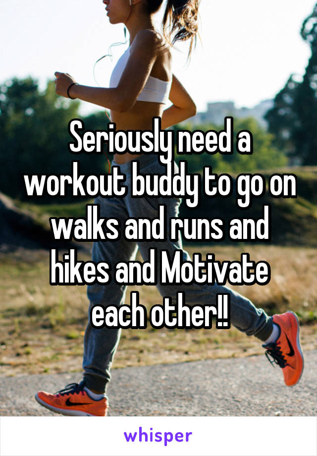 Seriously need a workout buddy to go on walks and runs and hikes and Motivate each other!!