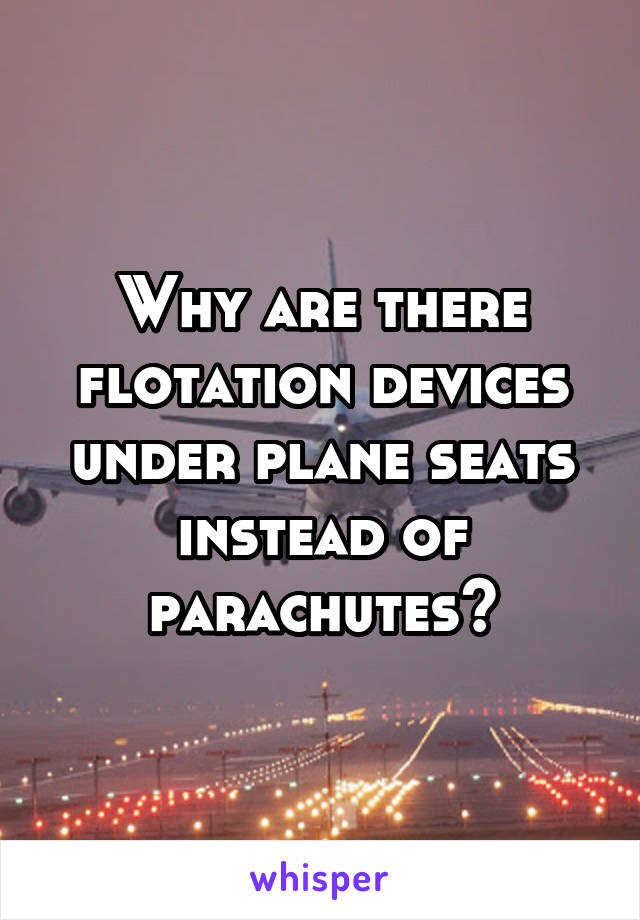 Why are there flotation devices under plane seats instead of parachutes?