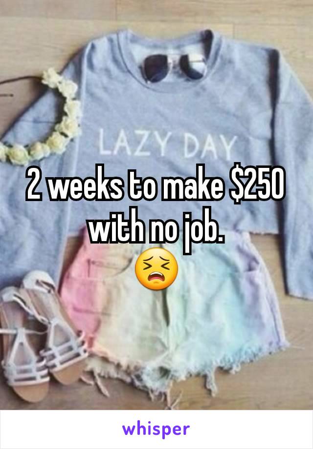2 weeks to make $250 with no job.
😣