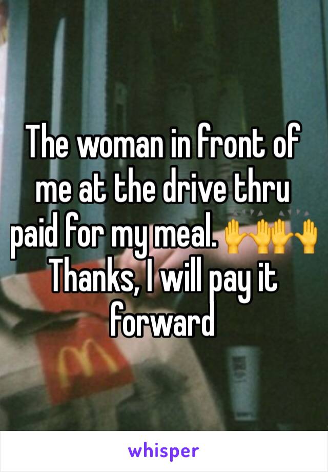 The woman in front of me at the drive thru paid for my meal. 🙌🙌 Thanks, I will pay it forward