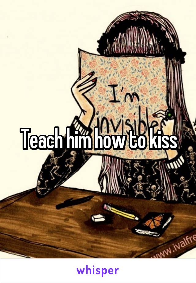 Teach him how to kiss