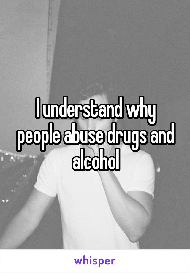 I understand why people abuse drugs and alcohol