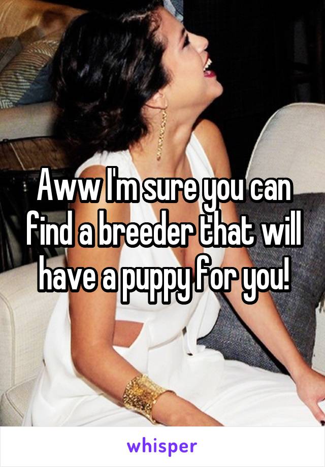 Aww I'm sure you can find a breeder that will have a puppy for you!