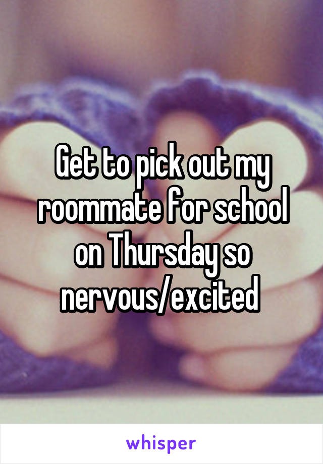 Get to pick out my roommate for school on Thursday so nervous/excited 
