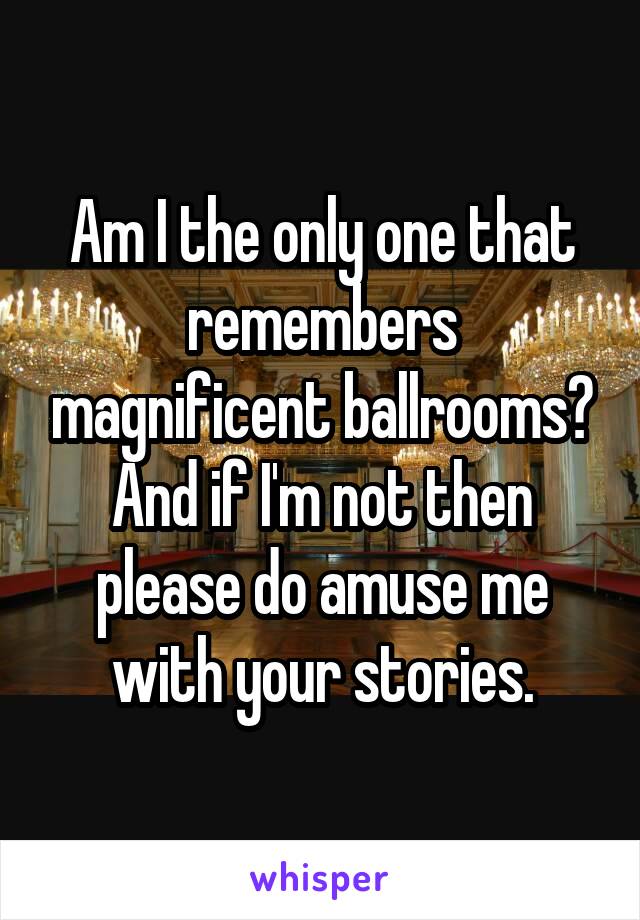 Am I the only one that remembers magnificent ballrooms?
And if I'm not then please do amuse me with your stories.