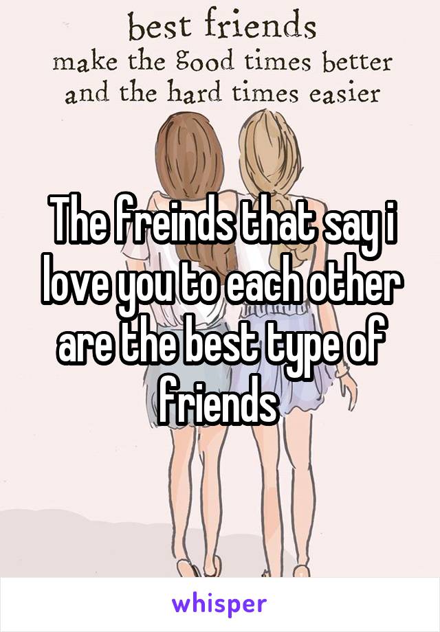 The freinds that say i love you to each other are the best type of friends 