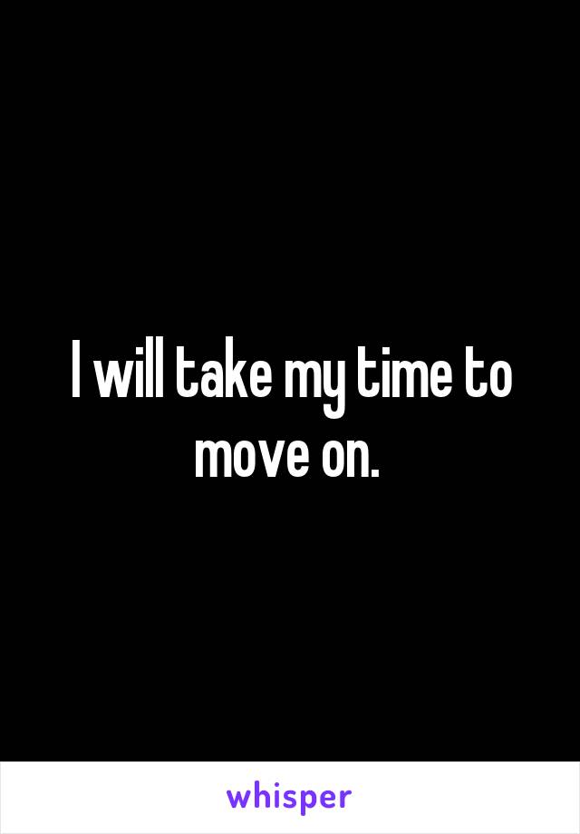 I will take my time to move on. 