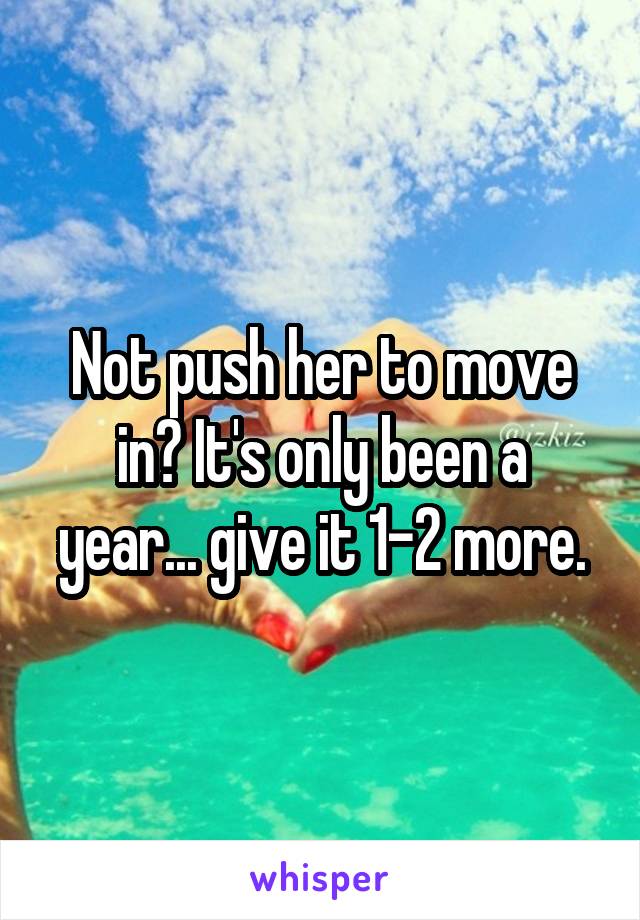 Not push her to move in? It's only been a year... give it 1-2 more.