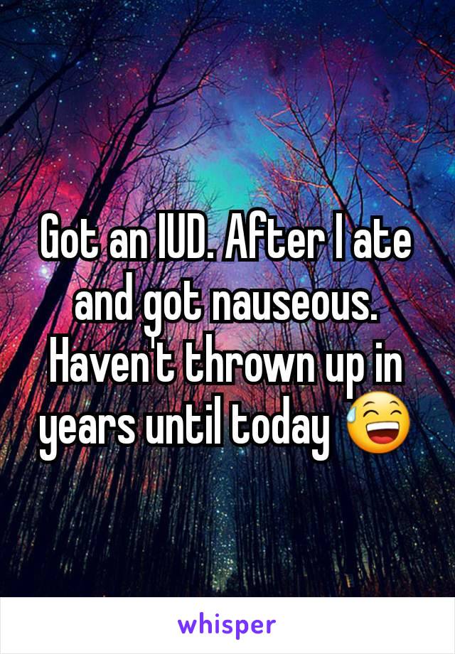 Got an IUD. After I ate and got nauseous. Haven't thrown up in years until today 😅