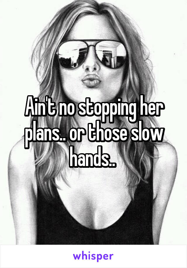 Ain't no stopping her plans.. or those slow hands.. 