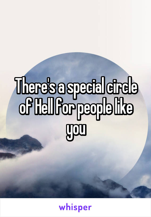 There's a special circle of Hell for people like you