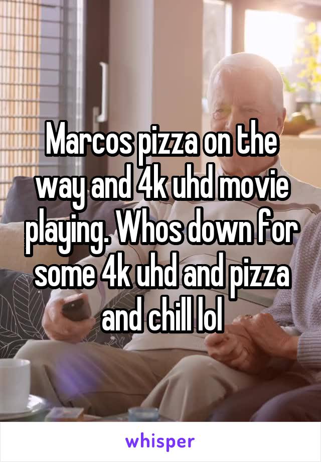 Marcos pizza on the way and 4k uhd movie playing. Whos down for some 4k uhd and pizza and chill lol