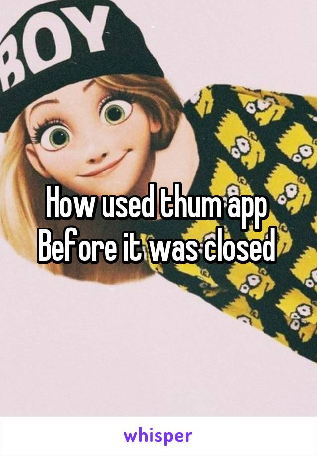 How used thum app 
Before it was closed 