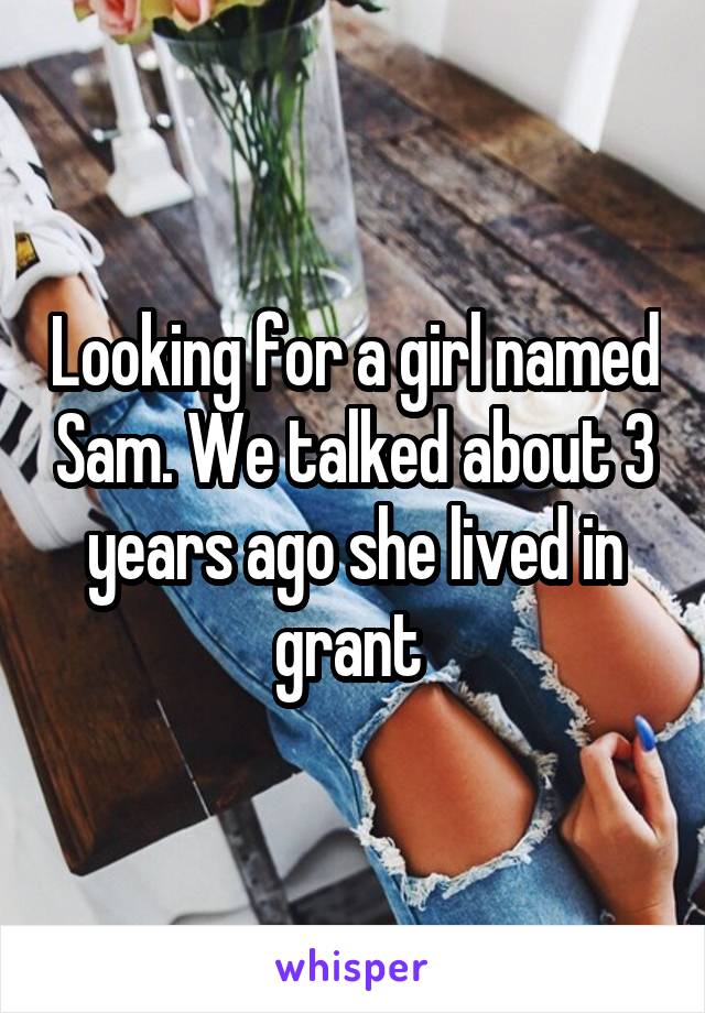 Looking for a girl named Sam. We talked about 3 years ago she lived in grant 