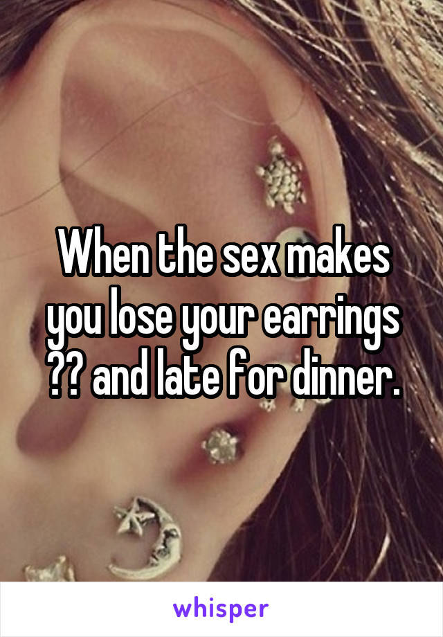 When the sex makes you lose your earrings 😂😅 and late for dinner.