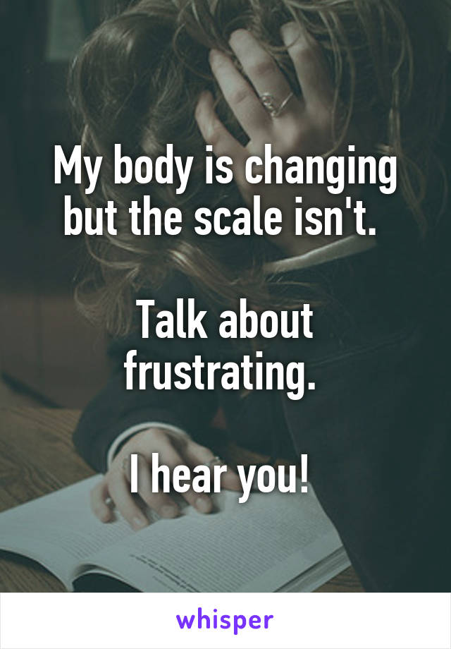 My body is changing but the scale isn't. 

Talk about frustrating. 

I hear you! 