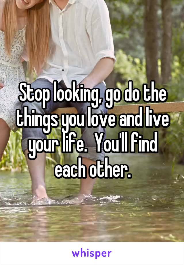 Stop looking, go do the things you love and live your life.  You'll find each other.