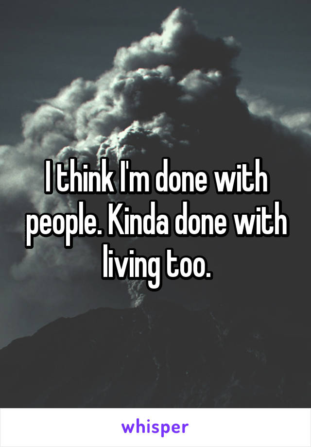 I think I'm done with people. Kinda done with living too.