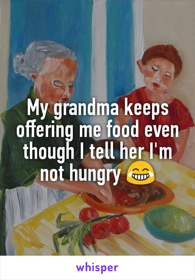 My grandma keeps offering me food even though I tell her I'm not hungry 😂
