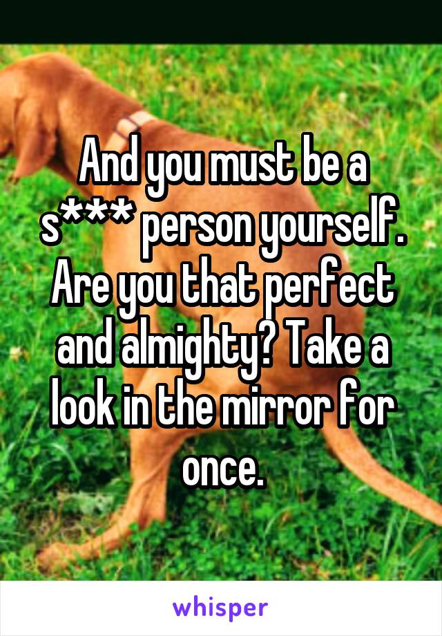 And you must be a s*** person yourself. Are you that perfect and almighty? Take a look in the mirror for once.