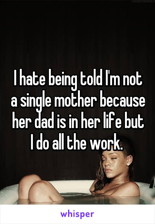 I hate being told I'm not a single mother because her dad is in her life but I do all the work. 