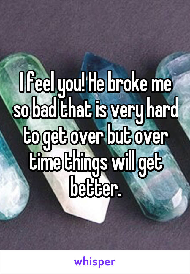 I feel you! He broke me so bad that is very hard to get over but over time things will get better.