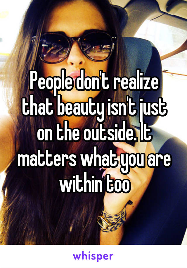 People don't realize that beauty isn't just on the outside. It matters what you are within too