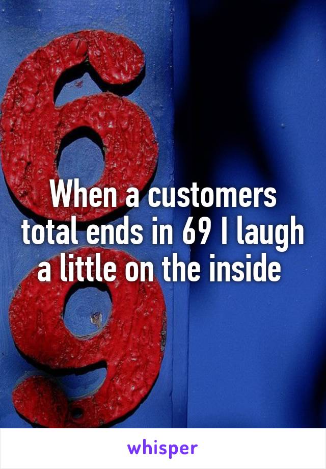 When a customers total ends in 69 I laugh a little on the inside 