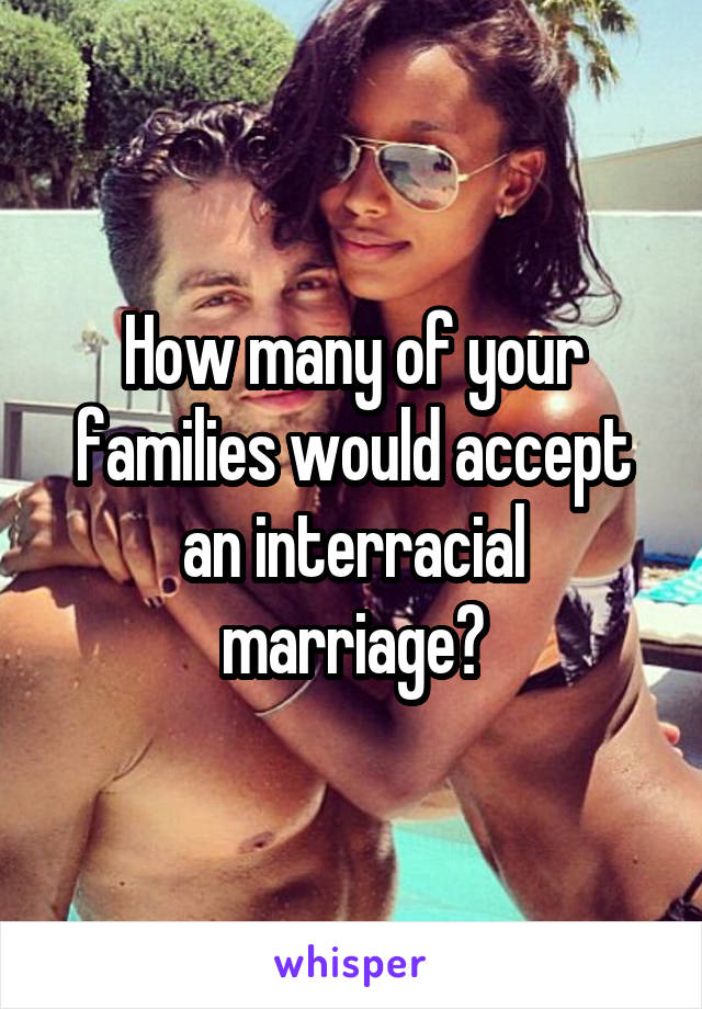 How many of your families would accept an interracial marriage?
