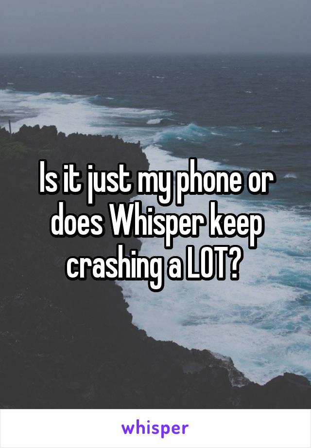 Is it just my phone or does Whisper keep crashing a LOT? 