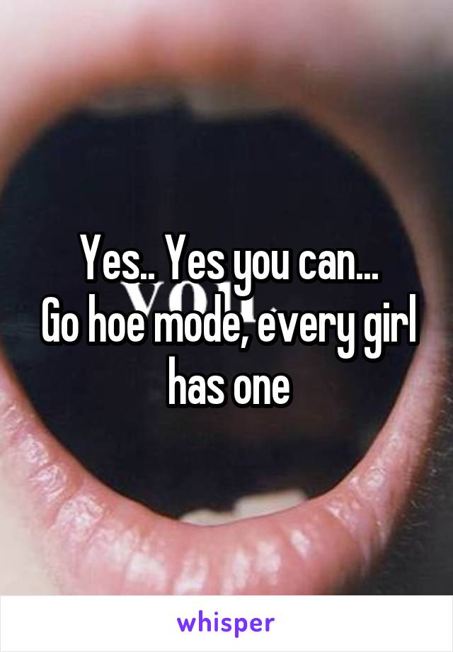 Yes.. Yes you can...
Go hoe mode, every girl has one