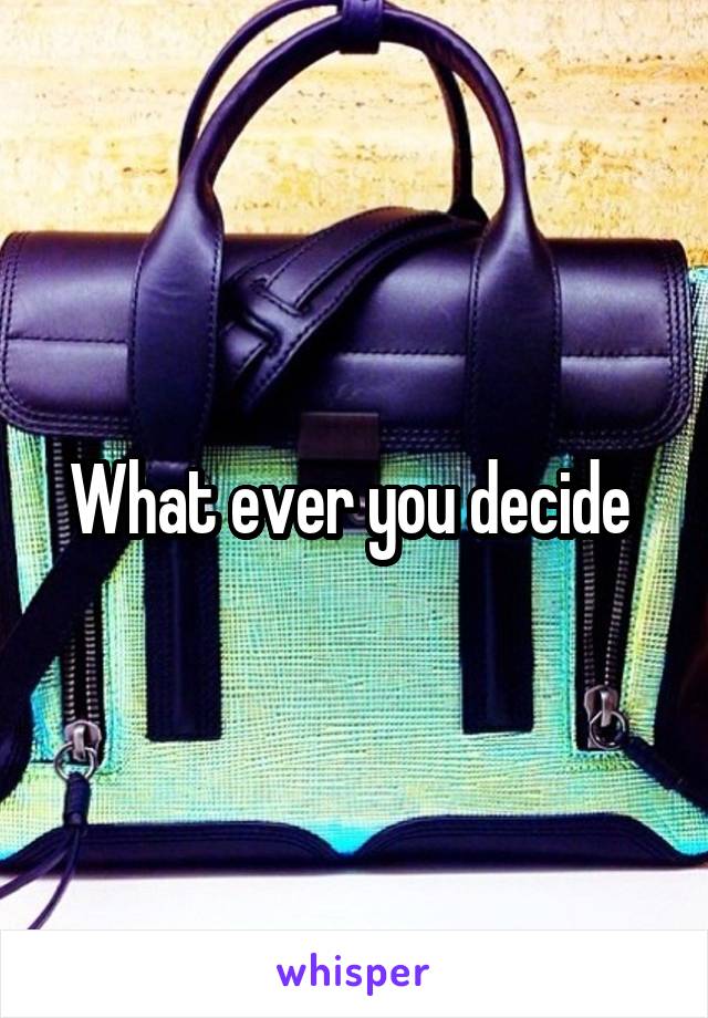 What ever you decide 