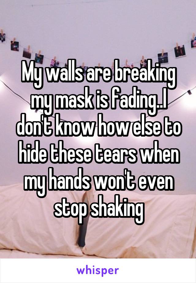 My walls are breaking my mask is fading..I don't know how else to hide these tears when my hands won't even stop shaking
