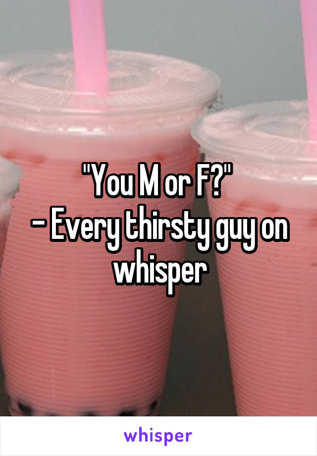 "You M or F?" 
- Every thirsty guy on whisper