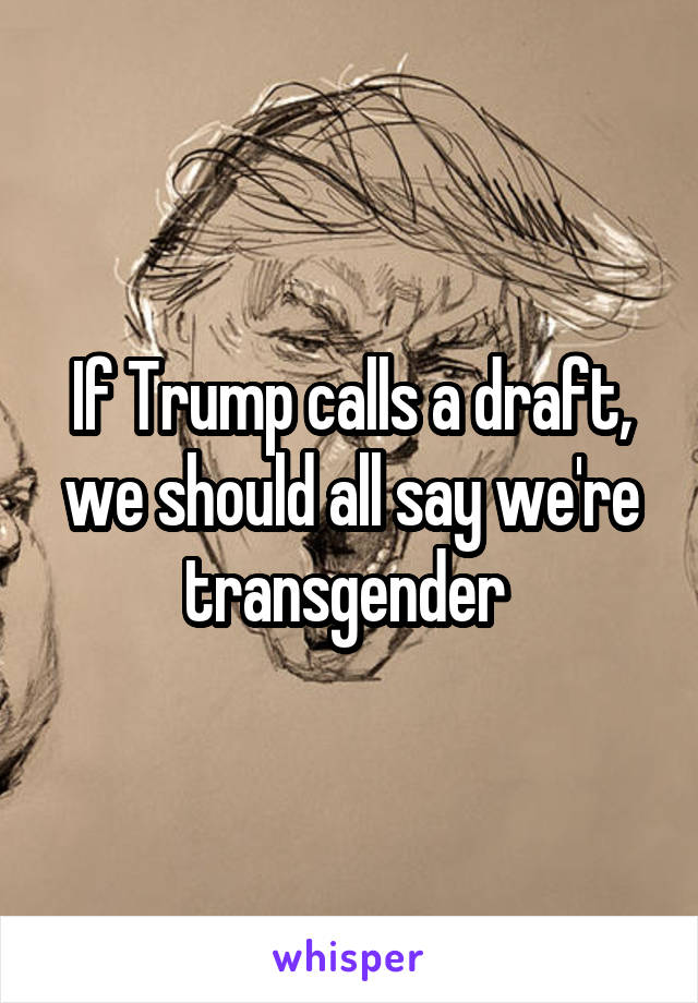 If Trump calls a draft, we should all say we're transgender 
