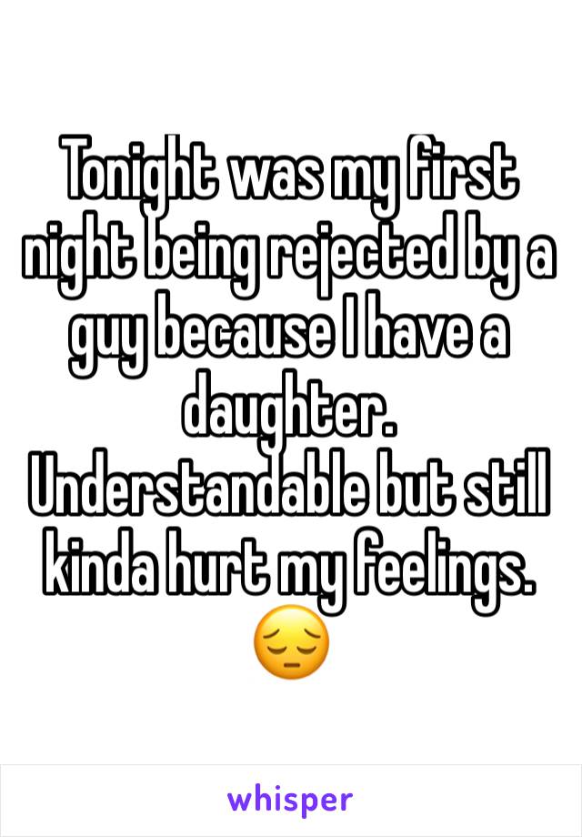Tonight was my first night being rejected by a guy because I have a daughter. Understandable but still kinda hurt my feelings. 😔