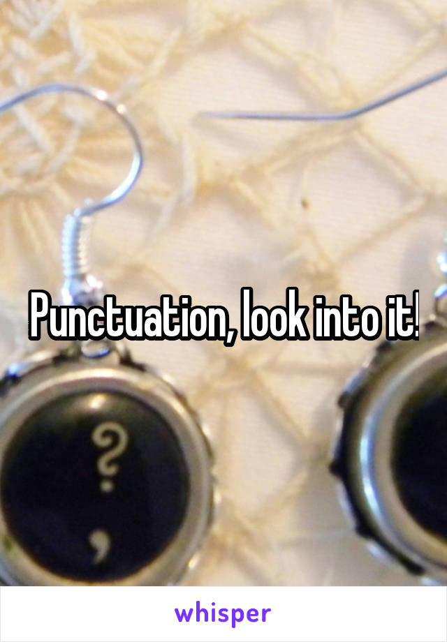Punctuation, look into it!