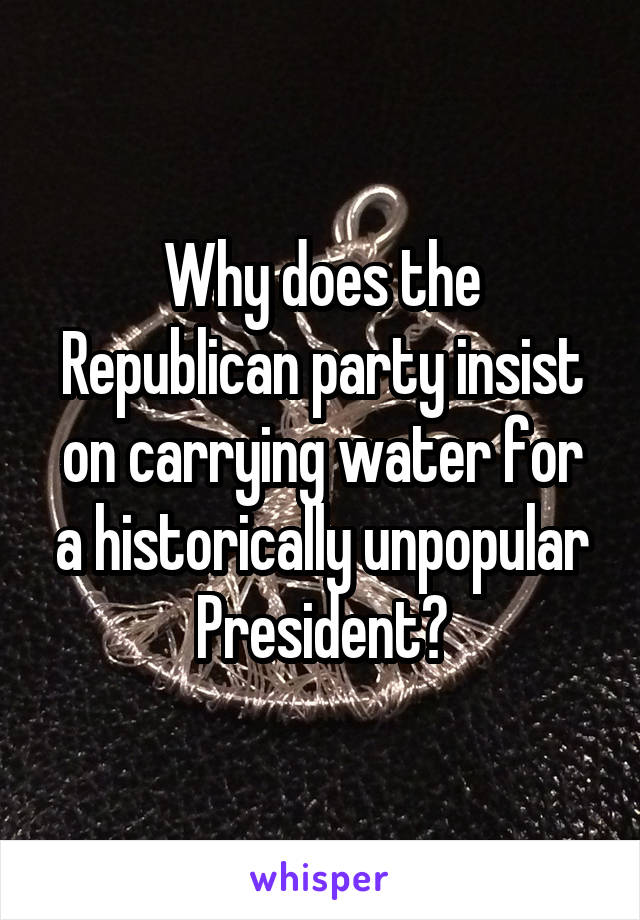Why does the Republican party insist on carrying water for a historically unpopular President?