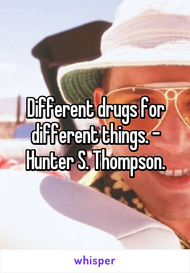 Different drugs for different things. - Hunter S. Thompson.