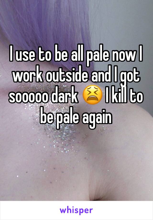 I use to be all pale now I work outside and I got sooooo dark 😫 I kill to be pale again 