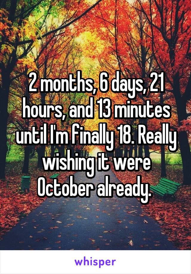 2 months, 6 days, 21 hours, and 13 minutes until I'm finally 18. Really wishing it were October already. 