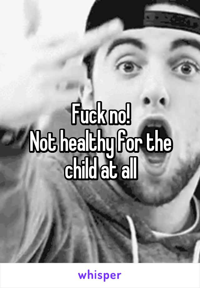 Fuck no!
Not healthy for the child at all