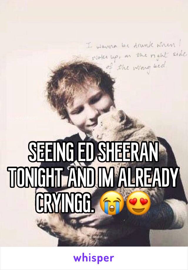 SEEING ED SHEERAN TONIGHT AND IM ALREADY CRYINGG. 😭😍