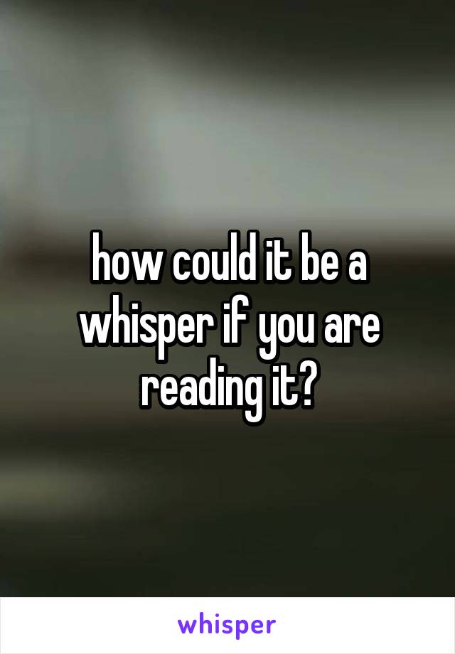 how could it be a whisper if you are reading it?