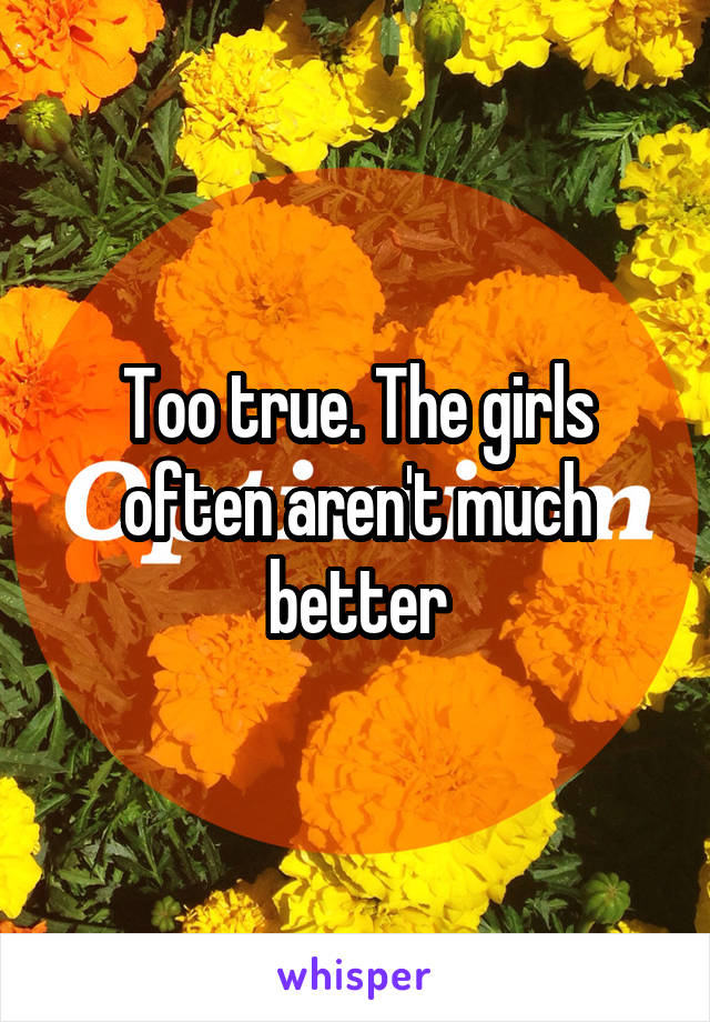 Too true. The girls often aren't much better