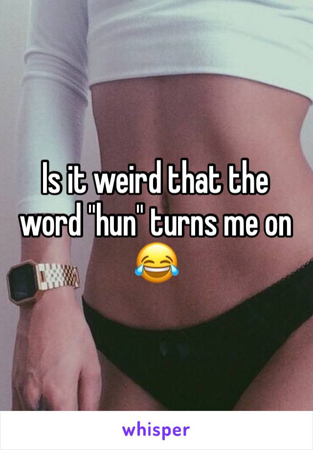 Is it weird that the word "hun" turns me on 😂  